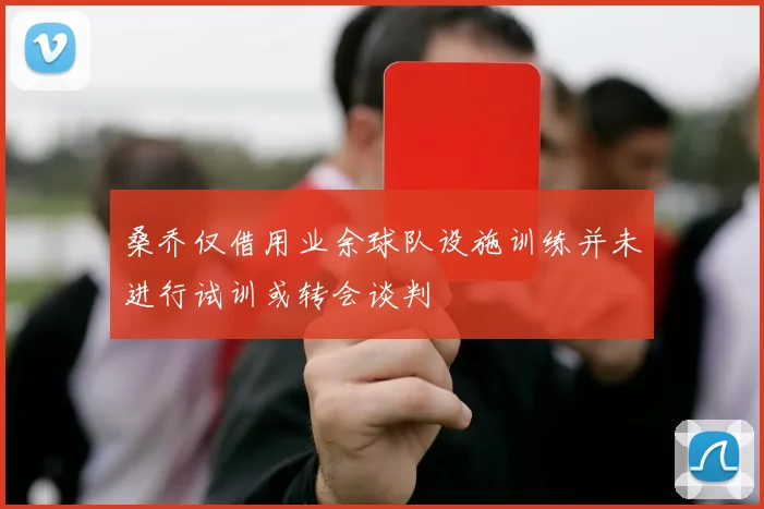 桑乔仅借用业余球队设施训练并未进行试训或转会谈判