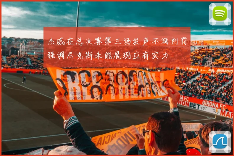 杰威在总决赛第三场发声不满判罚强调尼克斯未能展现应有实力