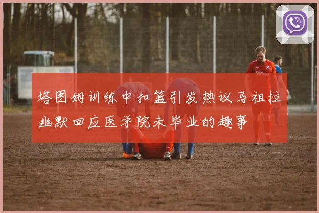 塔图姆训练中扣篮引发热议马祖拉幽默回应医学院未毕业的趣事