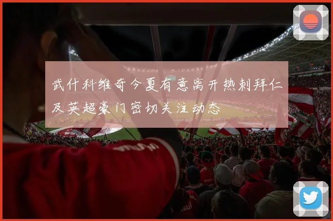 武什科维奇今夏有意离开热刺拜仁及英超豪门密切关注动态