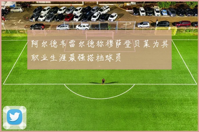 阿尔德韦雷尔德称穆萨登贝莱为其职业生涯最强搭档球员