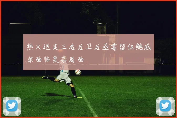 热火送走三名后卫后亟需留住鲍威尔面临复杂局面