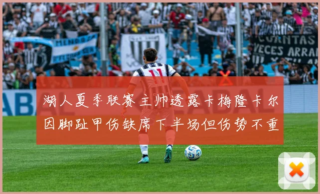 湖人夏季联赛主帅透露卡梅隆卡尔因脚趾甲伤缺席下半场但伤势不重