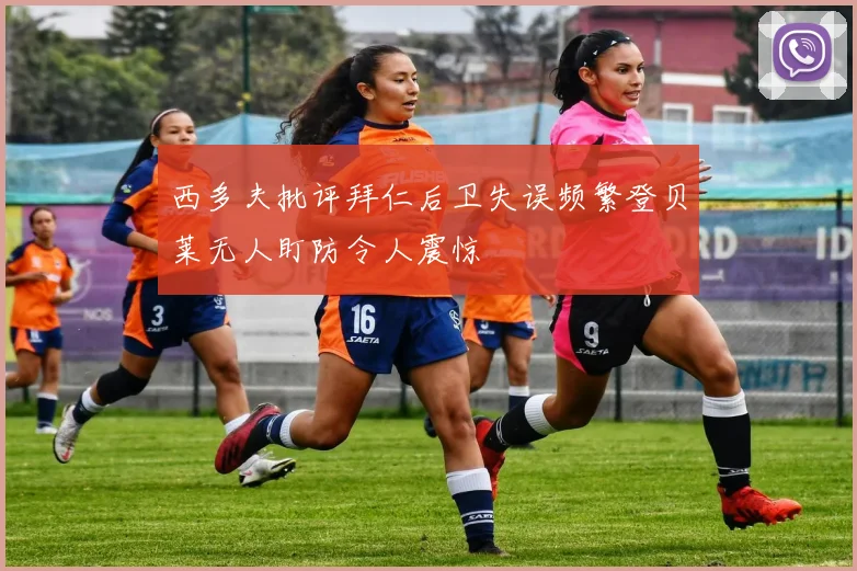 西多夫批评拜仁后卫失误频繁登贝莱无人盯防令人震惊