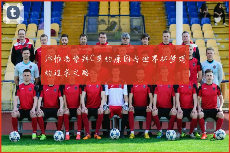 帅惟浩崇拜C罗的原因与世界杯梦想的追求之路