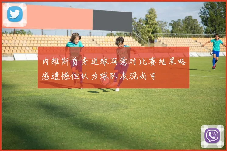 内维斯首秀进球满意对比赛结果略感遗憾但认为球队表现尚可
