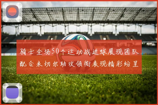 骑士全场50个运动战进球展现团队配合米切尔助攻领衔表现精彩纷呈