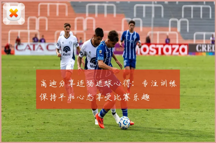高迪分享连场进球心得：专注训练保持平和心态享受比赛乐趣