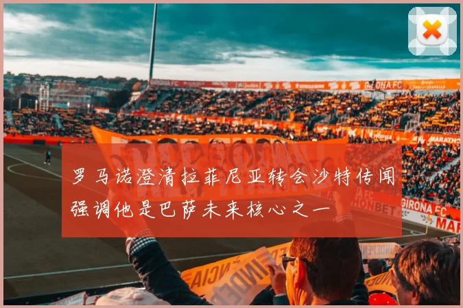 罗马诺澄清拉菲尼亚转会沙特传闻强调他是巴萨未来核心之一