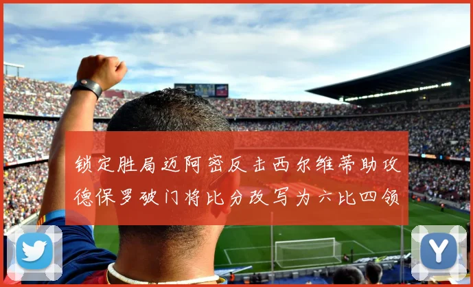 锁定胜局迈阿密反击西尔维蒂助攻德保罗破门将比分改写为六比四领先费城