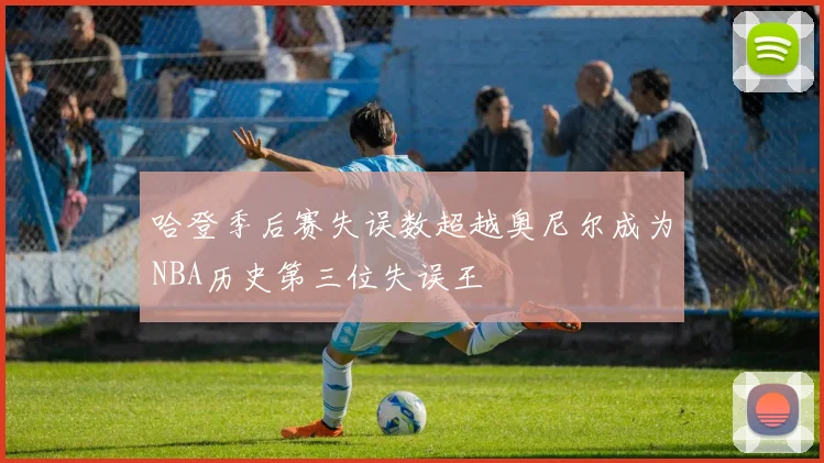 哈登季后赛失误数超越奥尼尔成为NBA历史第三位失误王
