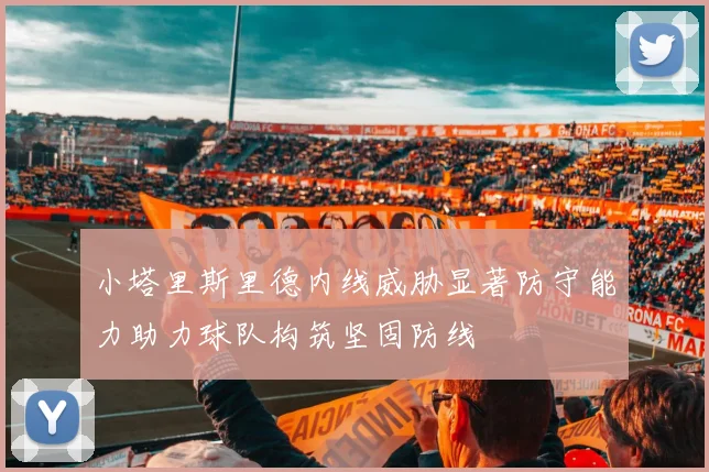 小塔里斯里德内线威胁显著防守能力助力球队构筑坚固防线