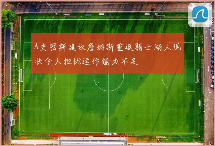 A史密斯建议詹姆斯重返骑士湖人现状令人担忧运作能力不足