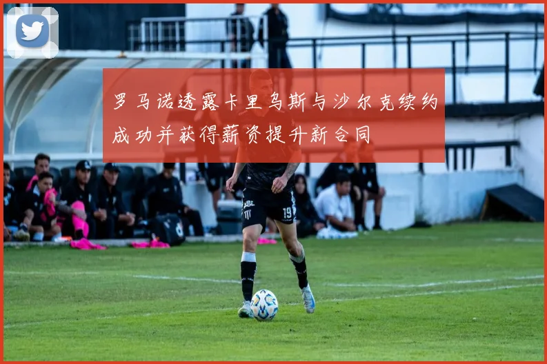罗马诺透露卡里乌斯与沙尔克续约成功并获得薪资提升新合同