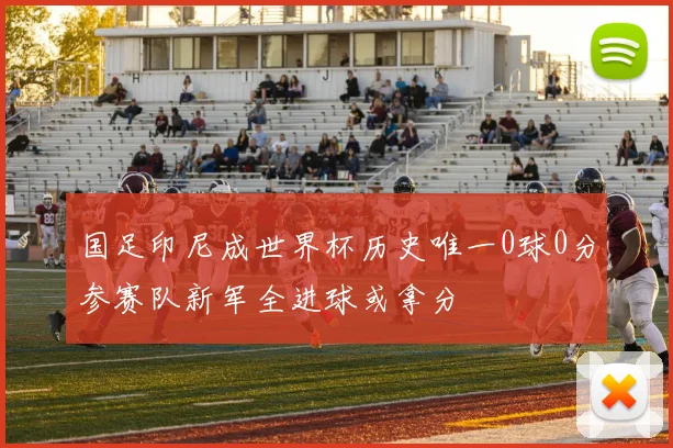 国足印尼成世界杯历史唯一0球0分参赛队新军全进球或拿分