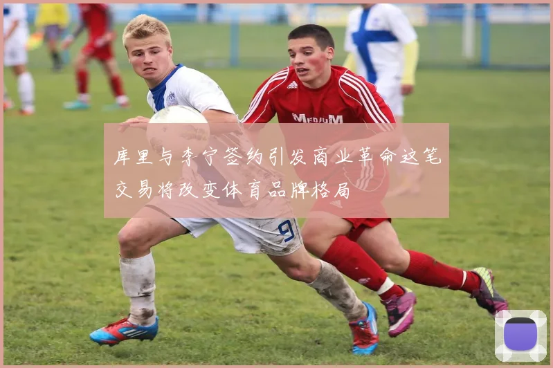 库里与李宁签约引发商业革命这笔交易将改变体育品牌格局