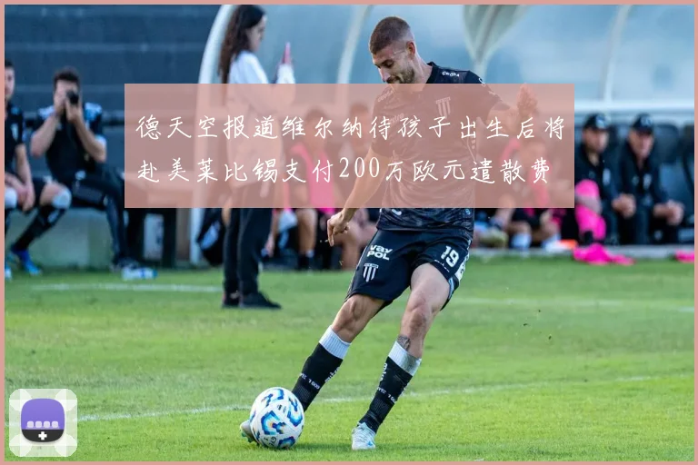 德天空报道维尔纳待孩子出生后将赴美莱比锡支付200万欧元遣散费