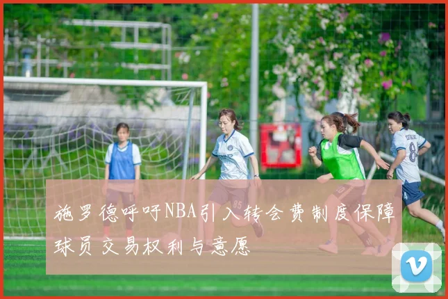 施罗德呼吁NBA引入转会费制度保障球员交易权利与意愿
