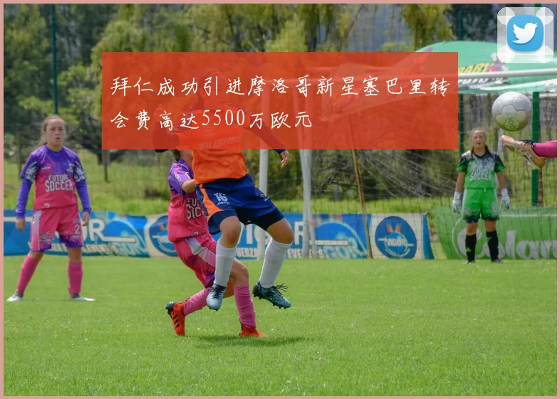 拜仁成功引进摩洛哥新星塞巴里转会费高达5500万欧元