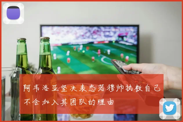阿韦洛亚坚决表态若穆帅执教自己不会加入其团队的理由