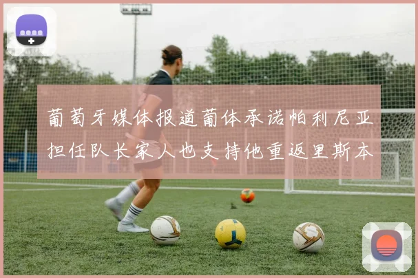 葡萄牙媒体报道葡体承诺帕利尼亚担任队长家人也支持他重返里斯本