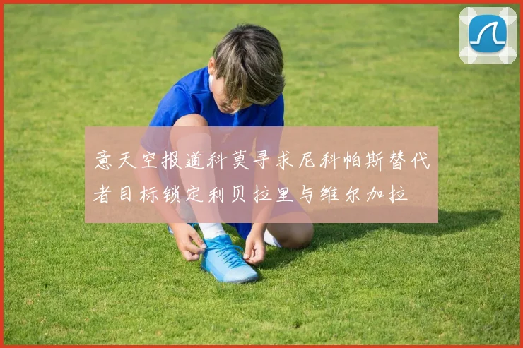 意天空报道科莫寻求尼科帕斯替代者目标锁定利贝拉里与维尔加拉