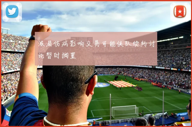 浓眉伤病影响交易可能侠队续约讨论暂时搁置