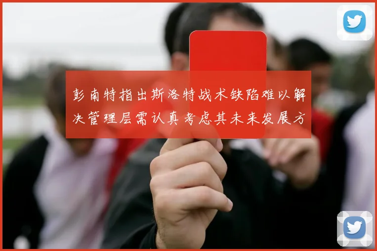 彭南特指出斯洛特战术缺陷难以解决管理层需认真考虑其未来发展方向