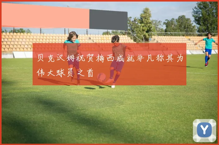 贝克汉姆祝贺梅西成就非凡称其为伟大球员之首