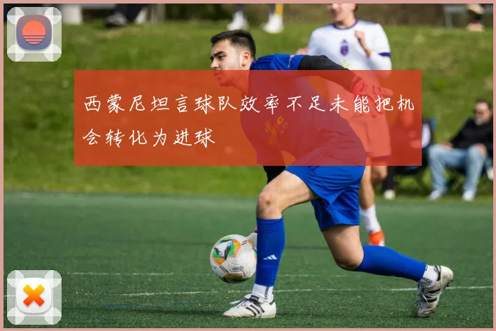 西蒙尼坦言球队效率不足未能把机会转化为进球