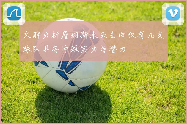 文胖分析詹姆斯未来去向仅有几支球队具备冲冠实力与潜力