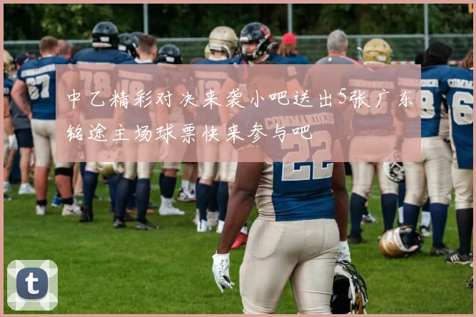 中乙精彩对决来袭小吧送出5张广东铭途主场球票快来参与吧